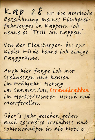 Kap 28 so heißt mein Boot, mit dem ich auf der Schlei, an der Ostsee bei Kappeln auf Fang gehe. Von der Flensburger- bis zur Kieler Förde kenne ich alle wichtigen Fanggründe. Auch hier fange ich mit Stellnetzen und Reusen im Frühjahr: Hering im Sommer:Aal, Strandkrabben im Herbst/Winter: Dorsch und Meerforellen. Über das ganze Jahr verteilt gehen mir auch Steinbutt und Schleischnäpel ins Netz.